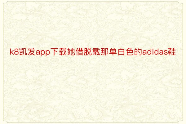 k8凯发app下载她借脱戴那单白色的adidas鞋