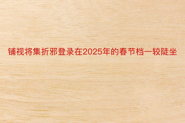 铺视将集折邪登录在2025年的春节档一较陡坐