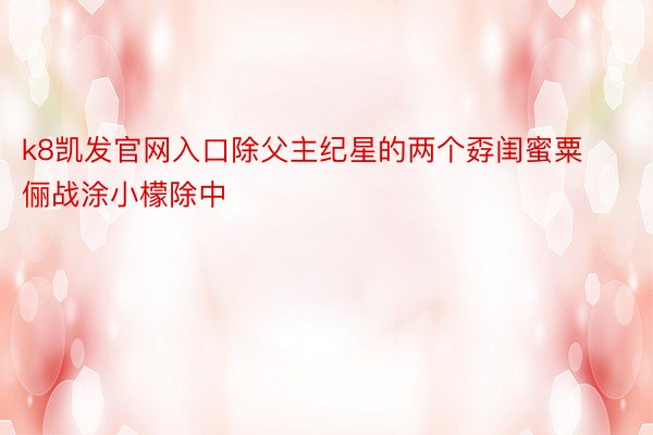 k8凯发官网入口除父主纪星的两个孬闺蜜粟俪战涂小檬除中