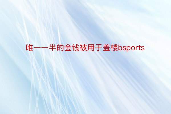 唯一一半的金钱被用于盖楼bsports