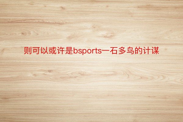 则可以或许是bsports一石多鸟的计谋