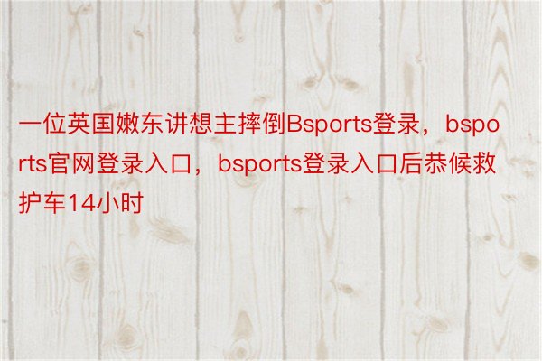 一位英国嫩东讲想主摔倒Bsports登录，bsports官网登录入口，bsports登录入口后恭候救护车14小时