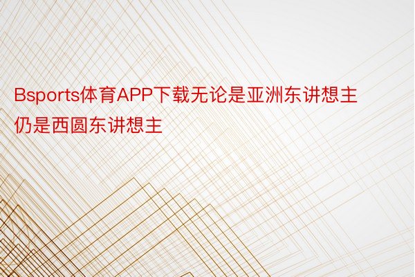 Bsports体育APP下载无论是亚洲东讲想主仍是西圆东讲想主