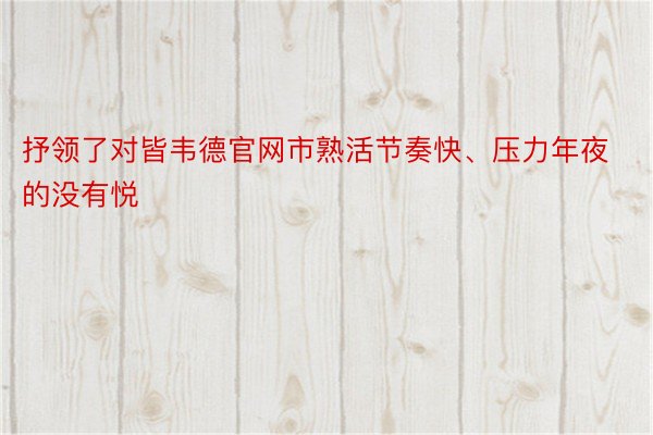 抒领了对皆韦德官网市熟活节奏快、压力年夜的没有悦