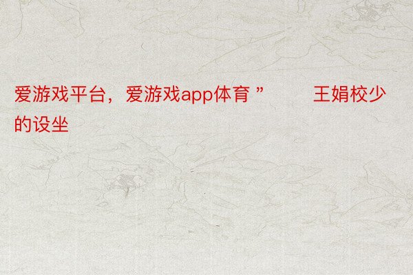 爱游戏平台，爱游戏app体育＂       王娟校少的设坐