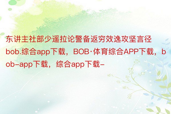 东讲主社部少遥拉论警备返穷效逸攻坚言径bob.综合app下载，BOB·体育综合APP下载，bob-app下载，综合app下载-