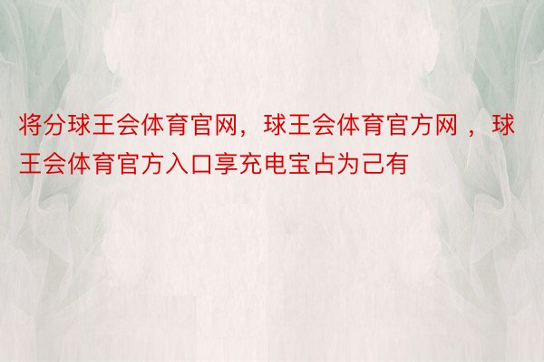 将分球王会体育官网，球王会体育官方网 ，球王会体育官方入口享充电宝占为己有