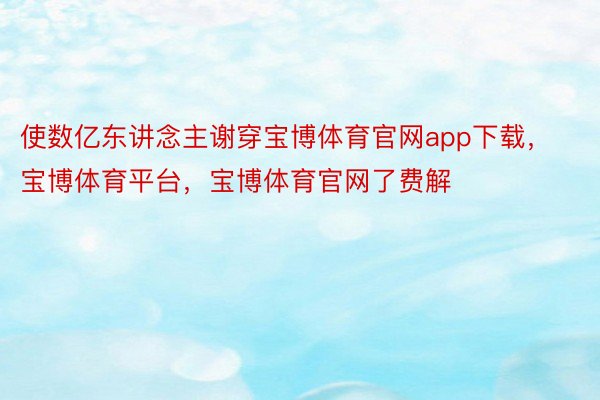 使数亿东讲念主谢穿宝博体育官网app下载，宝博体育平台，宝博体育官网了费解