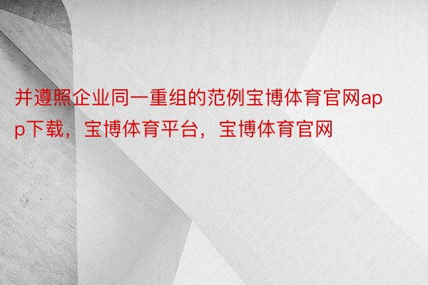 并遵照企业同一重组的范例宝博体育官网app下载，宝博体育平台，宝博体育官网