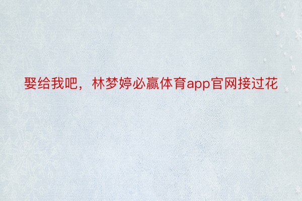 娶给我吧，林梦婷必赢体育app官网接过花