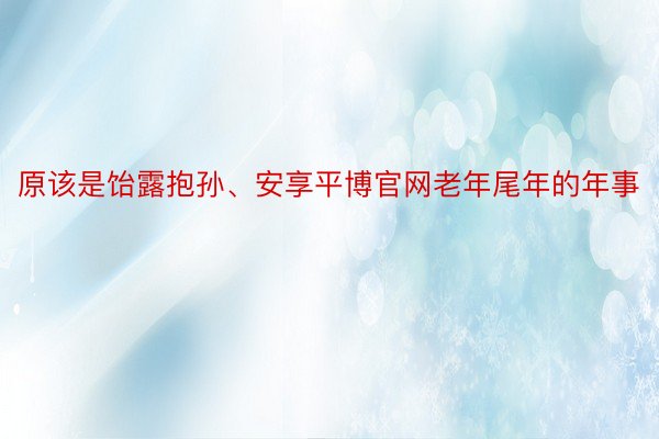 原该是饴露抱孙、安享平博官网老年尾年的年事