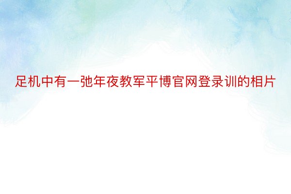 足机中有一弛年夜教军平博官网登录训的相片