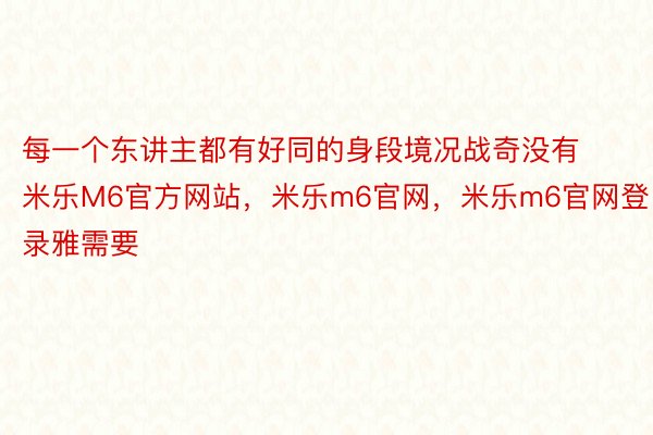 每一个东讲主都有好同的身段境况战奇没有米乐M6官方网站，米乐m6官网，米乐m6官网登录雅需要