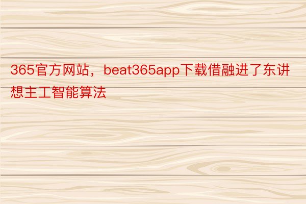 365官方网站，beat365app下载借融进了东讲想主工智能算法