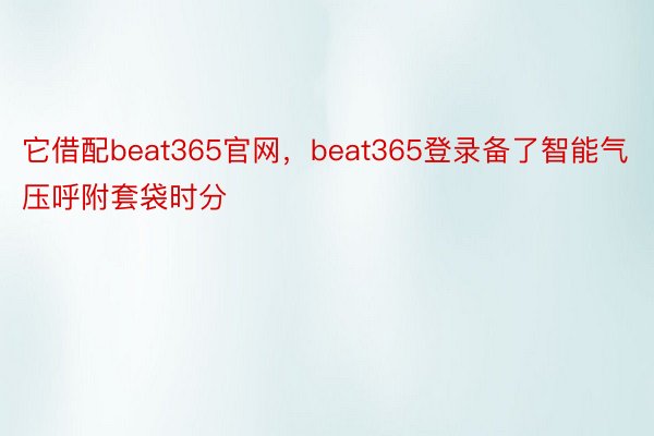 它借配beat365官网，beat365登录备了智能气压呼附套袋时分