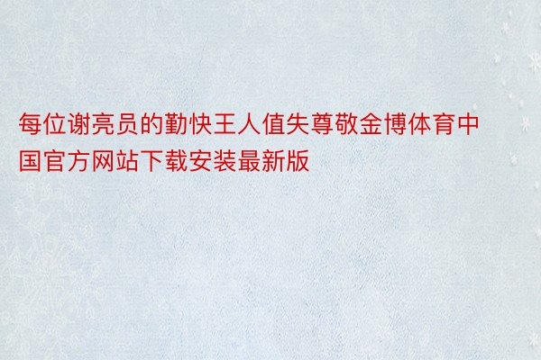 每位谢亮员的勤快王人值失尊敬金博体育中国官方网站下载安装最新版