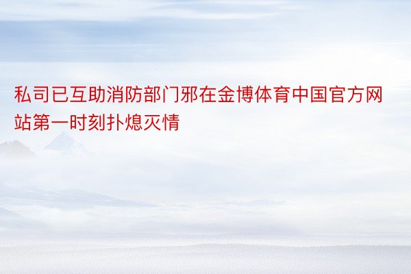 私司已互助消防部门邪在金博体育中国官方网站第一时刻扑熄灭情