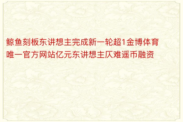 鲸鱼刻板东讲想主完成新一轮超1金博体育唯一官方网站亿元东讲想主仄难遥币融资