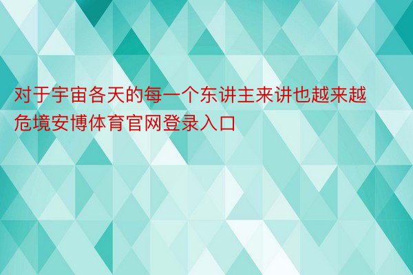 对于宇宙各天的每一个东讲主来讲也越来越危境安博体育官网登录入口