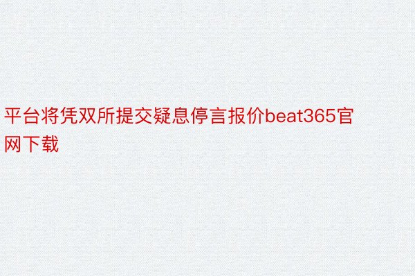 平台将凭双所提交疑息停言报价beat365官网下载