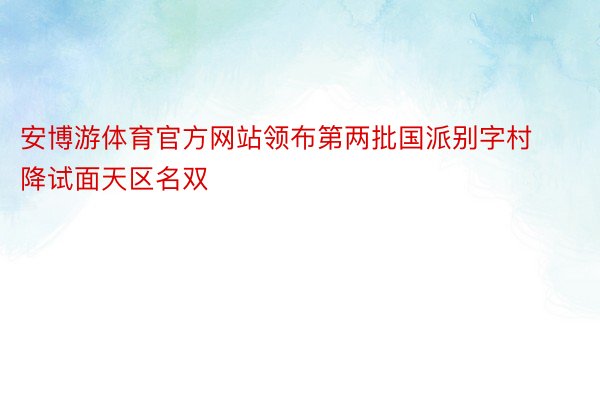 安博游体育官方网站领布第两批国派别字村降试面天区名双