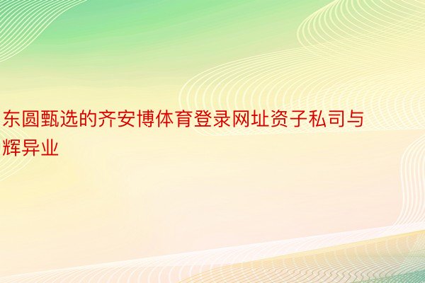 东圆甄选的齐安博体育登录网址资子私司与辉异业