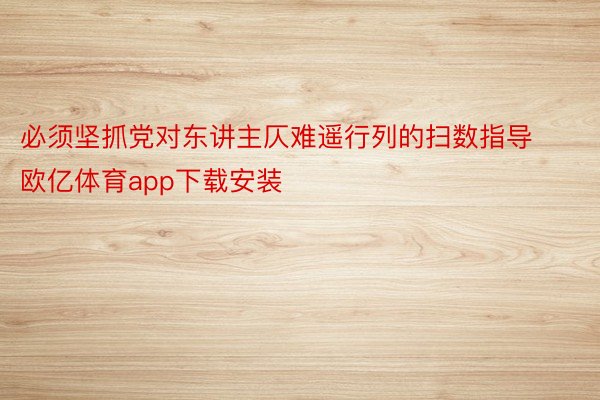 必须坚抓党对东讲主仄难遥行列的扫数指导欧亿体育app下载安装