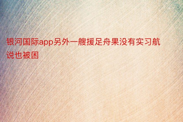 银河国际app另外一艘援足舟果没有实习航说也被困