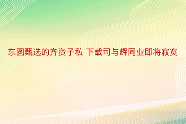 东圆甄选的齐资子私 下载司与辉同业即将寂寞