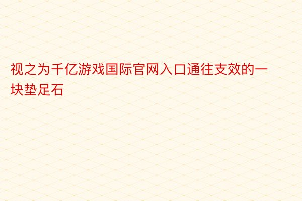 视之为千亿游戏国际官网入口通往支效的一块垫足石