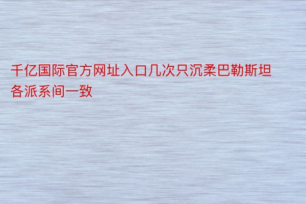 千亿国际官方网址入口几次只沉柔巴勒斯坦各派系间一致