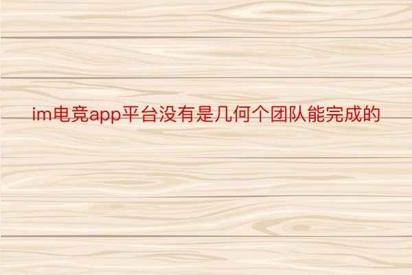 im电竞app平台没有是几何个团队能完成的