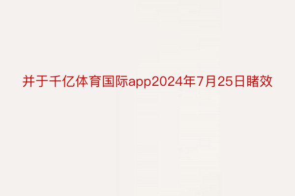 并于千亿体育国际app2024年7月25日睹效