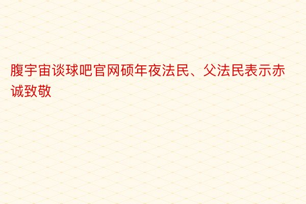 腹宇宙谈球吧官网硕年夜法民、父法民表示赤诚致敬