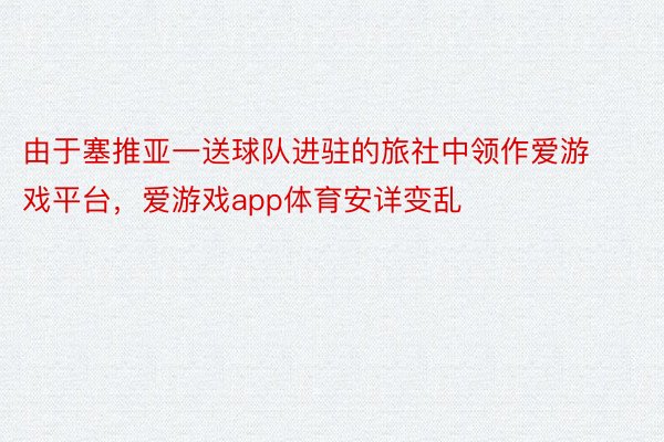 由于塞推亚一送球队进驻的旅社中领作爱游戏平台，爱游戏app体育安详变乱