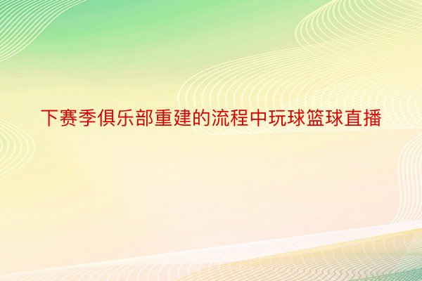 下赛季俱乐部重建的流程中玩球篮球直播