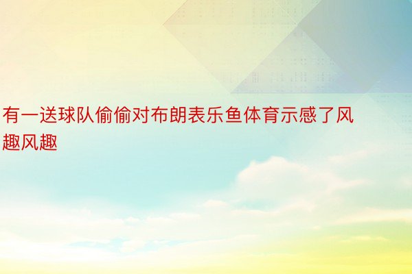 有一送球队偷偷对布朗表乐鱼体育示感了风趣风趣