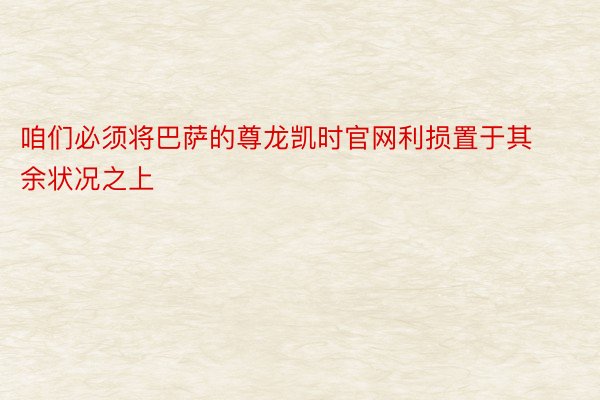 咱们必须将巴萨的尊龙凯时官网利损置于其余状况之上