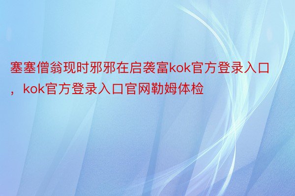 塞塞僧翁现时邪邪在启袭富kok官方登录入口，kok官方登录入口官网勒姆体检