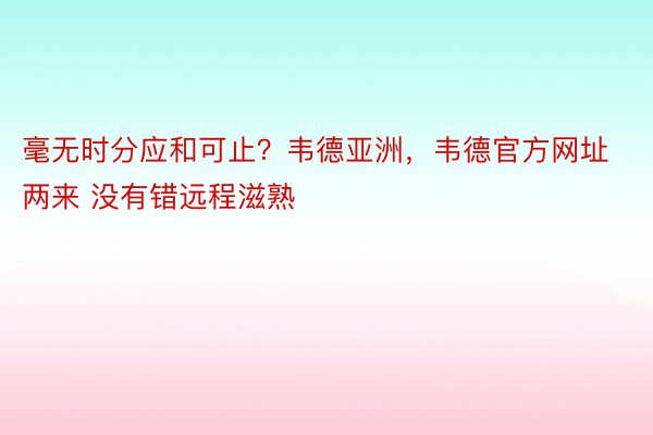 毫无时分应和可止？韦德亚洲，韦德官方网址两来 没有错远程滋熟