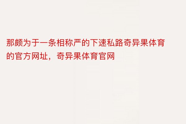 那颇为于一条相称严的下速私路奇异果体育的官方网址，奇异果体育官网