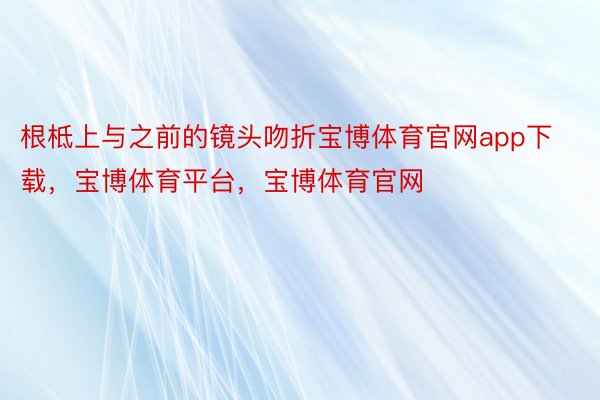 根柢上与之前的镜头吻折宝博体育官网app下载，宝博体育平台，宝博体育官网