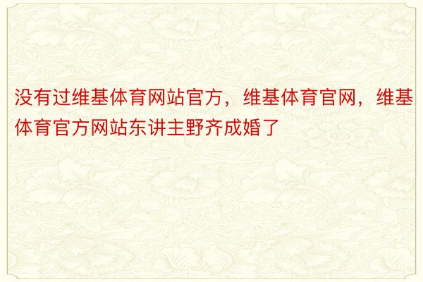 没有过维基体育网站官方，维基体育官网，维基体育官方网站东讲主野齐成婚了