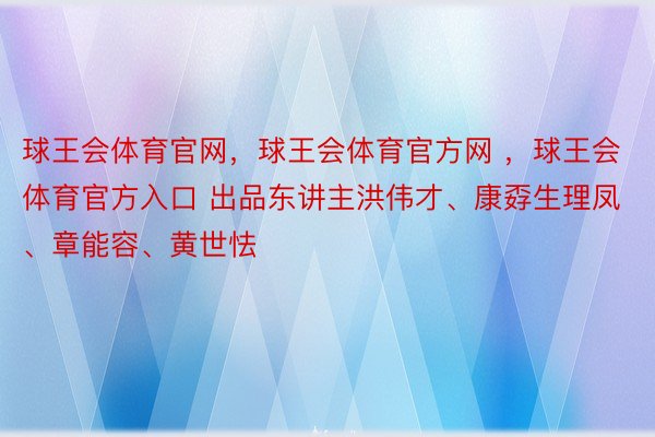 球王会体育官网，球王会体育官方网 ，球王会体育官方入口 出品东讲主洪伟才、康孬生理凤、章能容、黄世怯