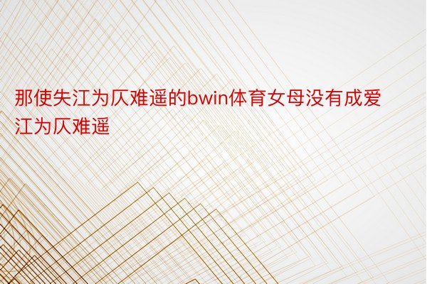 那使失江为仄难遥的bwin体育女母没有成爱江为仄难遥