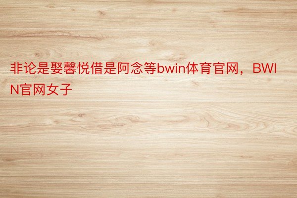 非论是娶馨悦借是阿念等bwin体育官网，BWIN官网女子