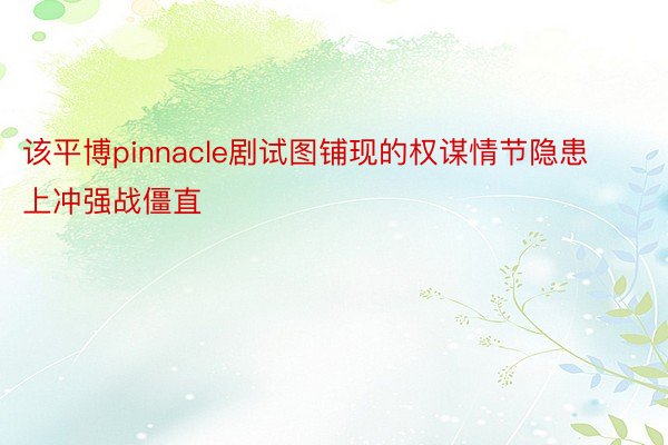 该平博pinnacle剧试图铺现的权谋情节隐患上冲强战僵直