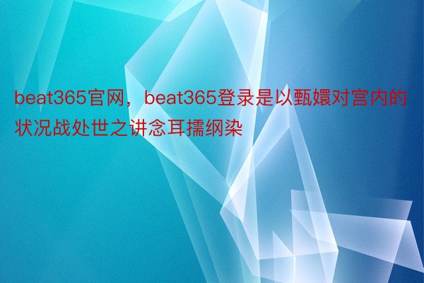 beat365官网，beat365登录是以甄嬛对宫内的状况战处世之讲念耳擩纲染