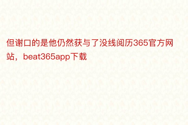 但谢口的是他仍然获与了没线阅历365官方网站，beat365app下载