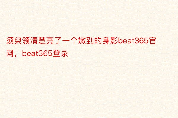 须臾领清楚亮了一个嫩到的身影beat365官网，beat365登录